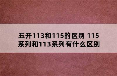 五开113和115的区别 115系列和113系列有什么区别